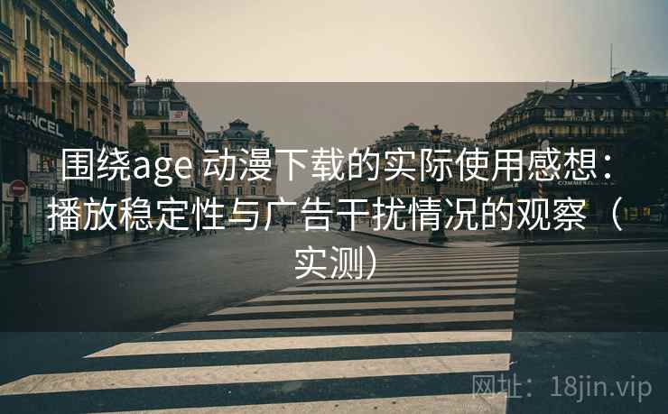 围绕age 动漫下载的实际使用感想:播放稳定性与广告干扰情况的观察(实测) 围绕age 动漫下载的实际使用感想:播放稳定性与广告干扰情况的观察(实测)