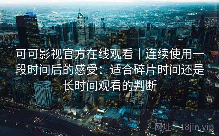 可可影视官方在线观看|连续使用一段时间后的感受:适合碎片时间还是长时间观看的判断 可可影视官方在线观看|连续使用一段时间后的感受:适合碎片时间还是长时间观看的判断