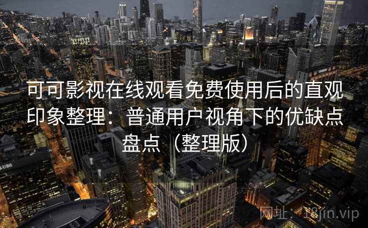 可可影视在线观看免费使用后的直观印象整理：普通用户视角下的优缺点盘点（整理版）