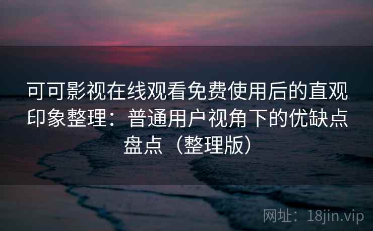 可可影视在线观看免费使用后的直观印象整理：普通用户视角下的优缺点盘点（整理版）