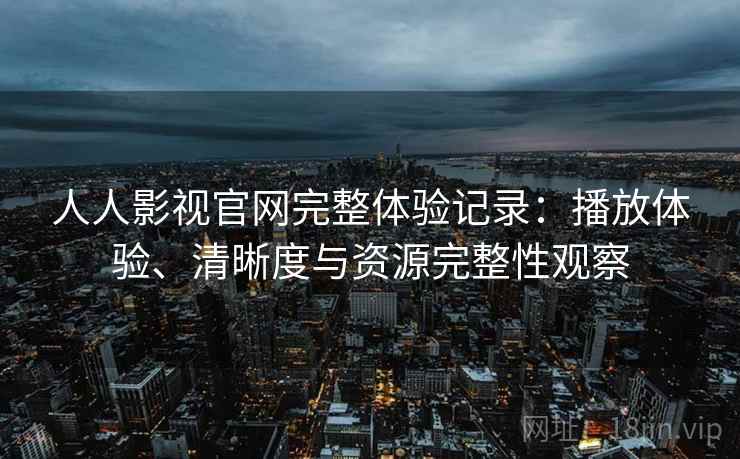 人人影视官网完整体验记录:播放体验、清晰度与资源完整性观察 人人影视官网完整体验记录:播放体验、清晰度与资源完整性观察