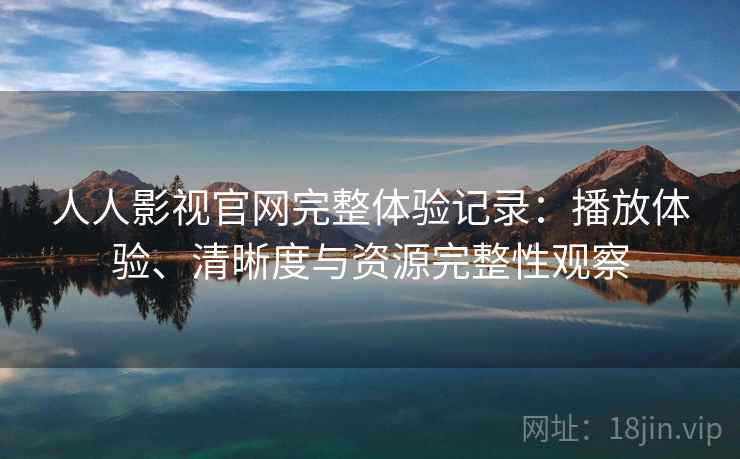 人人影视官网完整体验记录:播放体验、清晰度与资源完整性观察 人人影视官网完整体验记录:播放体验、清晰度与资源完整性观察