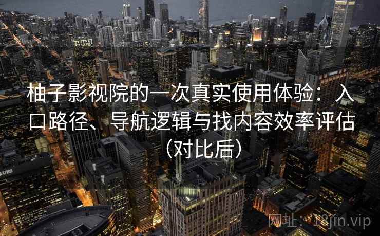 柚子影视院的一次真实使用体验：入口路径、导航逻辑与找内容效率评估（对比后）