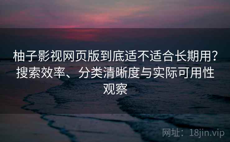 柚子影视网页版到底适不适合长期用?搜索效率、分类清晰度与实际可用性观察 柚子影视网页版到底适不适合长期用?搜索效率、分类清晰度与实际可用性观察