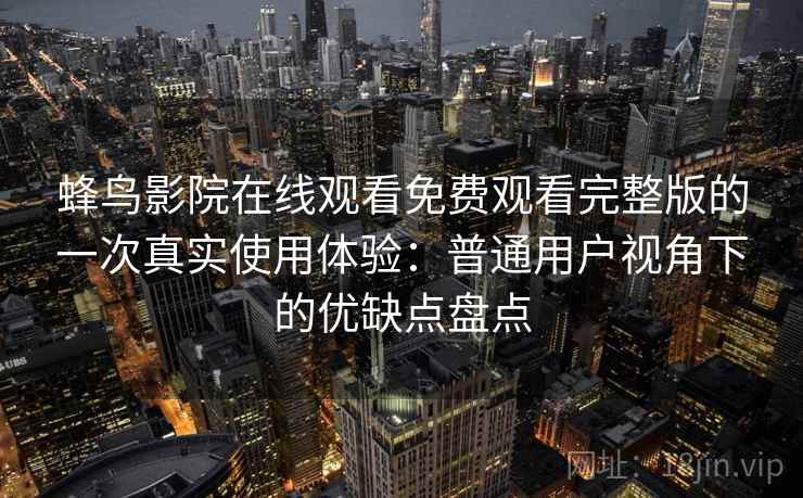 蜂鸟影院在线观看免费观看完整版的一次真实使用体验：普通用户视角下的优缺点盘点