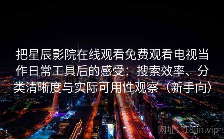 把星辰影院在线观看免费观看电视当作日常工具后的感受:搜索效率、分类清晰度与实际可用性观察(新手向) 把星辰影院在线观看免费观看电视当作日常工具后的感受:搜索效率、分类清晰度与实际可用性观察(新手向)