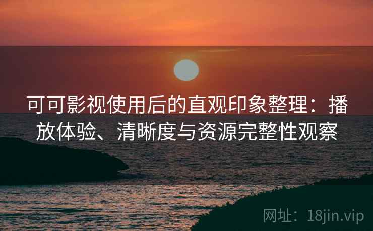 可可影视使用后的直观印象整理:播放体验、清晰度与资源完整性观察 可可影视使用后的直观印象整理:播放体验、清晰度与资源完整性观察