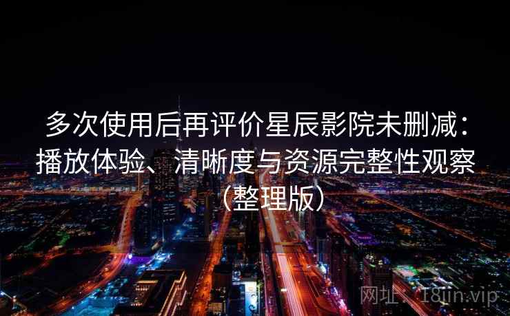 多次使用后再评价星辰影院未删减:播放体验、清晰度与资源完整性观察(整理版) 多次使用后再评价星辰影院未删减:播放体验、清晰度与资源完整性观察(整理版)