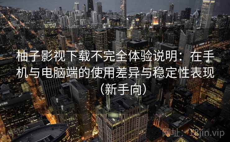 柚子影视下载不完全体验说明：在手机与电脑端的使用差异与稳定性表现（新手向）