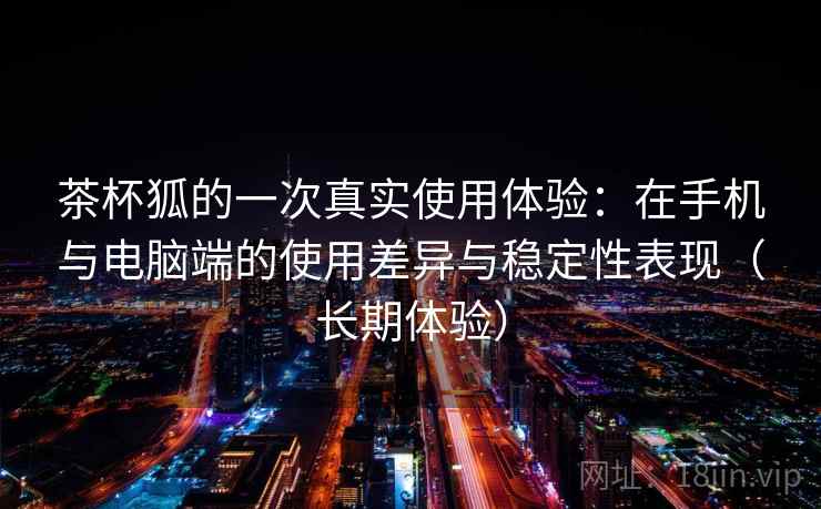 茶杯狐的一次真实使用体验：在手机与电脑端的使用差异与稳定性表现（长期体验）
