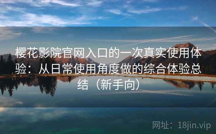 樱花影院官网入口的一次真实使用体验：从日常使用角度做的综合体验总结（新手向）