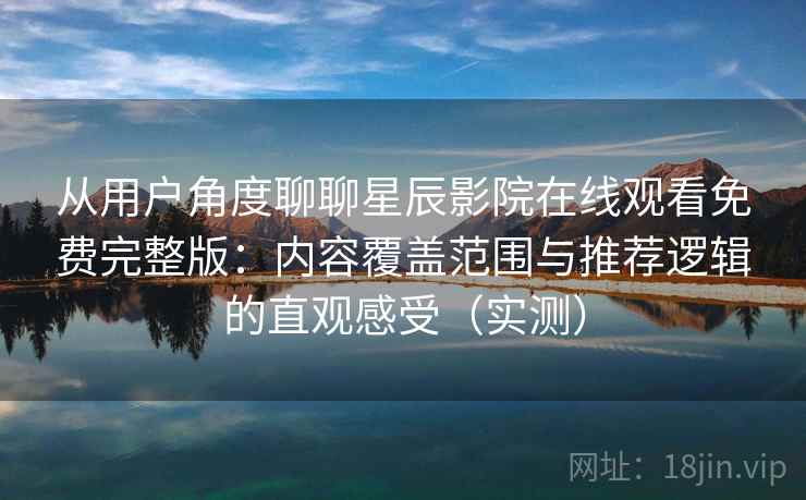 从用户角度聊聊星辰影院在线观看免费完整版：内容覆盖范围与推荐逻辑的直观感受（实测）