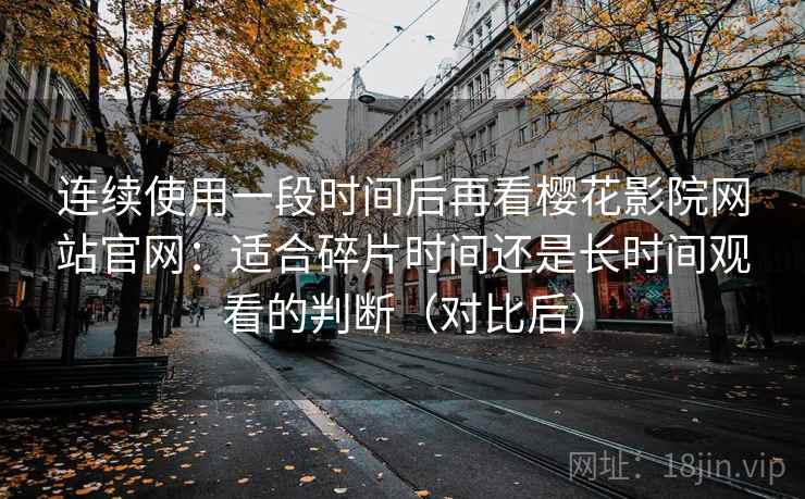 连续使用一段时间后再看樱花影院网站官网：适合碎片时间还是长时间观看的判断（对比后）