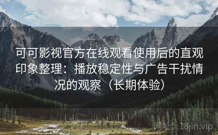 可可影视官方在线观看使用后的直观印象整理：播放稳定性与广告干扰情况的观察（长期体验）