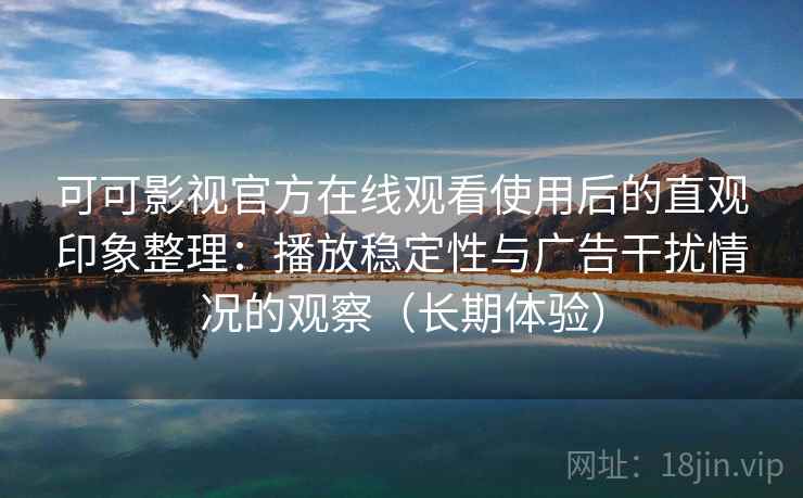 可可影视官方在线观看使用后的直观印象整理：播放稳定性与广告干扰情况的观察（长期体验）