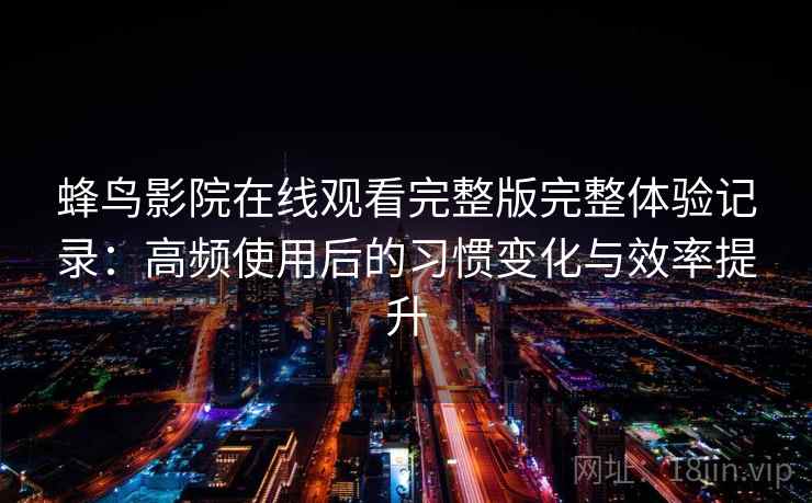 蜂鸟影院在线观看完整版完整体验记录：高频使用后的习惯变化与效率提升