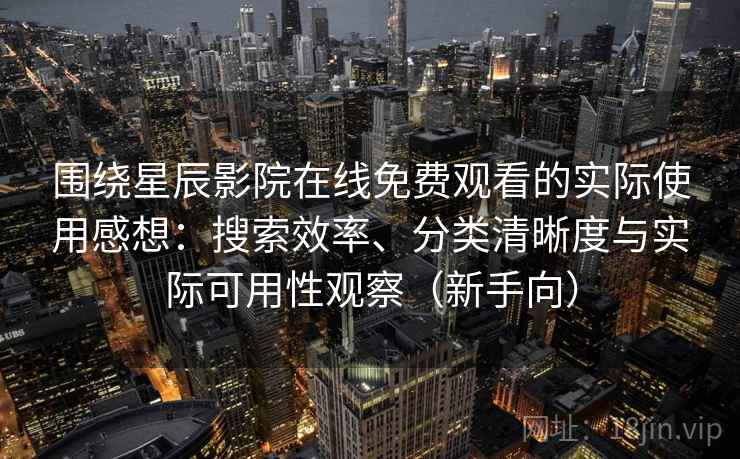 围绕星辰影院在线免费观看的实际使用感想：搜索效率、分类清晰度与实际可用性观察（新手向）