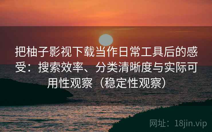 把柚子影视下载当作日常工具后的感受：搜索效率、分类清晰度与实际可用性观察（稳定性观察）