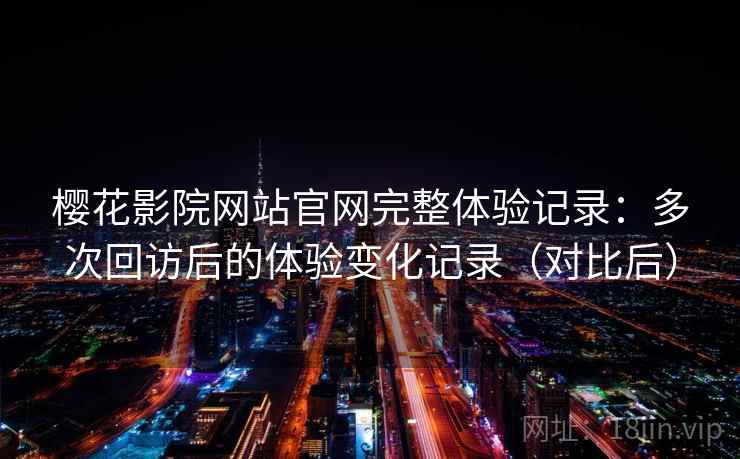 樱花影院网站官网完整体验记录：多次回访后的体验变化记录（对比后）