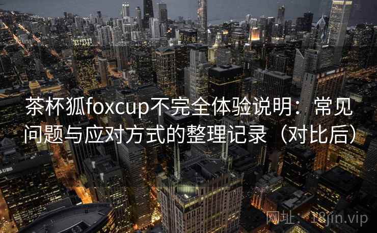 茶杯狐foxcup不完全体验说明：常见问题与应对方式的整理记录（对比后）