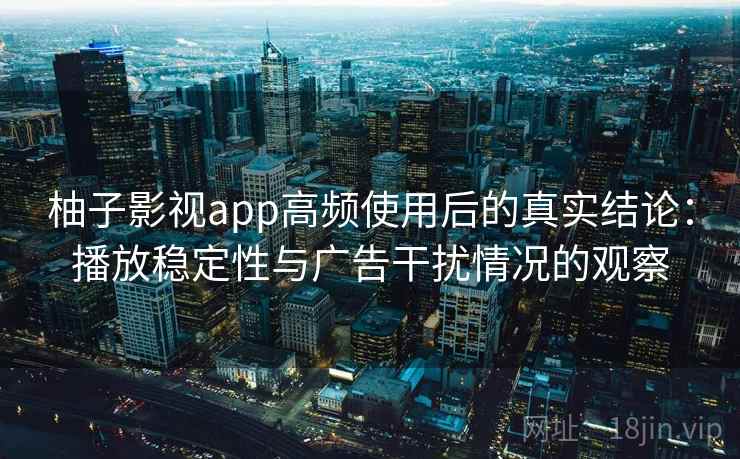 柚子影视app高频使用后的真实结论：播放稳定性与广告干扰情况的观察