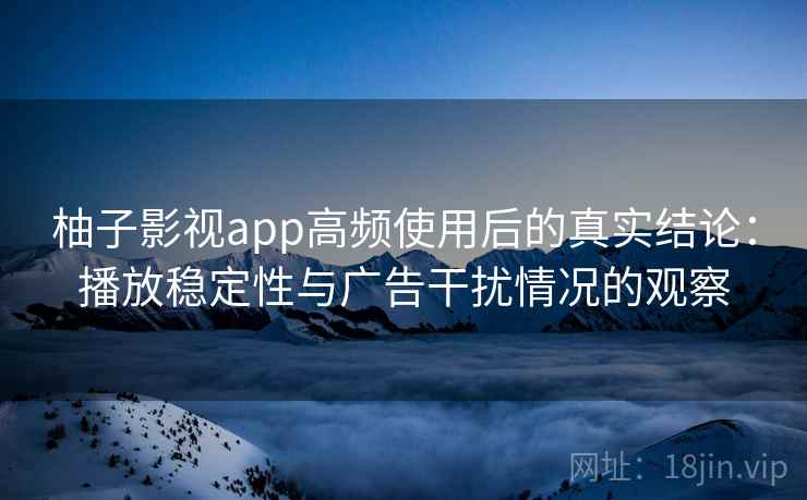 柚子影视app高频使用后的真实结论：播放稳定性与广告干扰情况的观察