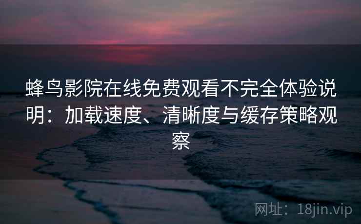 蜂鸟影院在线免费观看不完全体验说明：加载速度、清晰度与缓存策略观察