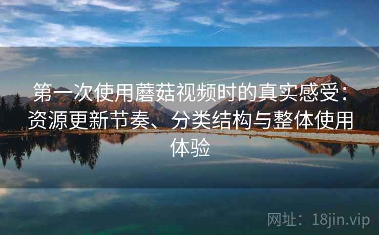 第一次使用蘑菇视频时的真实感受：资源更新节奏、分类结构与整体使用体验