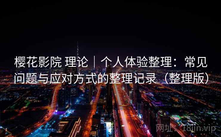 樱花影院 理论｜个人体验整理：常见问题与应对方式的整理记录（整理版）