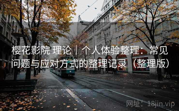 樱花影院 理论｜个人体验整理：常见问题与应对方式的整理记录（整理版）