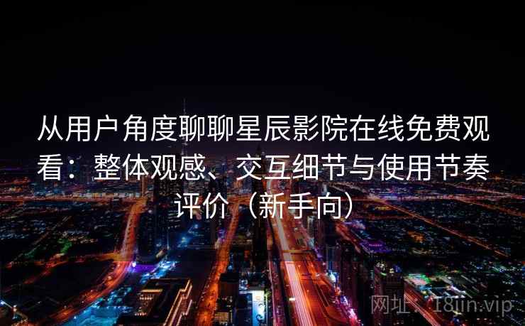 从用户角度聊聊星辰影院在线免费观看：整体观感、交互细节与使用节奏评价（新手向）
