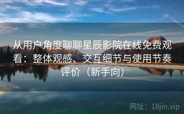 从用户角度聊聊星辰影院在线免费观看：整体观感、交互细节与使用节奏评价（新手向）
