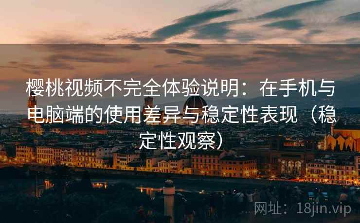 樱桃视频不完全体验说明：在手机与电脑端的使用差异与稳定性表现（稳定性观察）