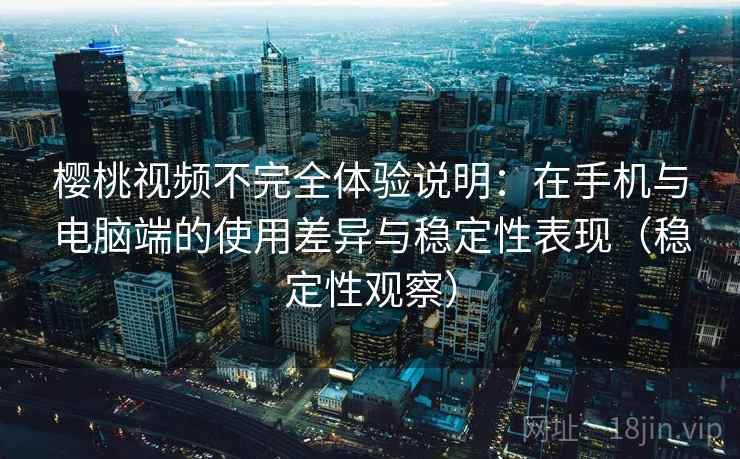 樱桃视频不完全体验说明：在手机与电脑端的使用差异与稳定性表现（稳定性观察）
