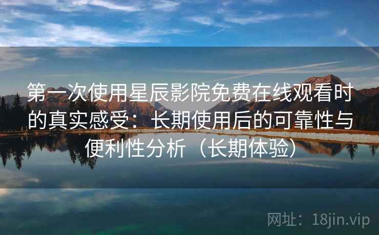 第一次使用星辰影院免费在线观看时的真实感受：长期使用后的可靠性与便利性分析（长期体验）