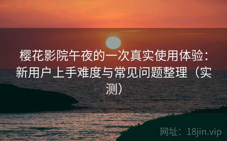 樱花影院午夜的一次真实使用体验：新用户上手难度与常见问题整理（实测）