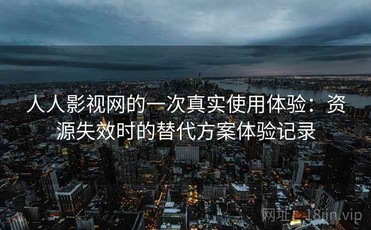 人人影视网的一次真实使用体验：资源失效时的替代方案体验记录