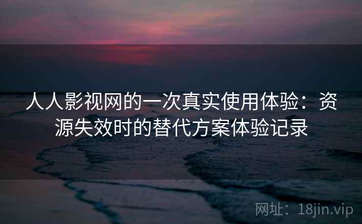 人人影视网的一次真实使用体验：资源失效时的替代方案体验记录