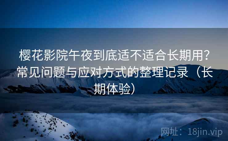 樱花影院午夜到底适不适合长期用？常见问题与应对方式的整理记录（长期体验）