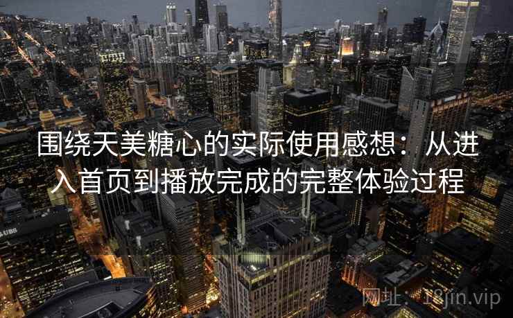 围绕天美糖心的实际使用感想：从进入首页到播放完成的完整体验过程