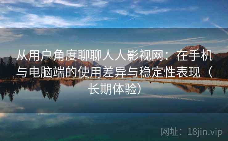 从用户角度聊聊人人影视网：在手机与电脑端的使用差异与稳定性表现（长期体验）