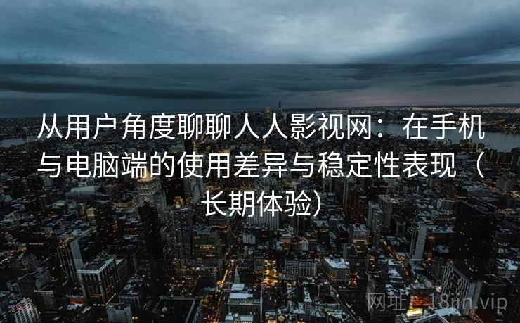 从用户角度聊聊人人影视网：在手机与电脑端的使用差异与稳定性表现（长期体验）