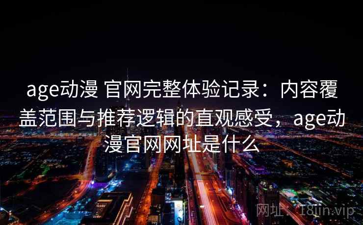 age动漫 官网完整体验记录：内容覆盖范围与推荐逻辑的直观感受，age动漫官网网址是什么