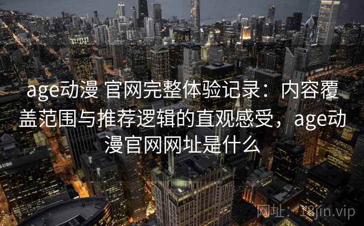 age动漫 官网完整体验记录：内容覆盖范围与推荐逻辑的直观感受，age动漫官网网址是什么