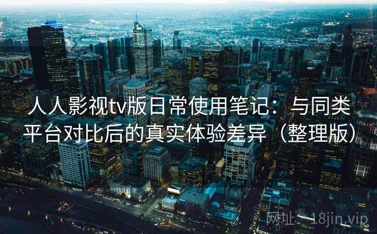 人人影视tv版日常使用笔记：与同类平台对比后的真实体验差异（整理版）