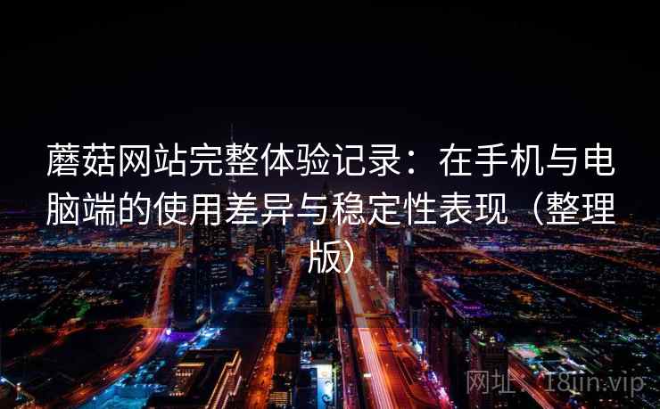 蘑菇网站完整体验记录：在手机与电脑端的使用差异与稳定性表现（整理版）