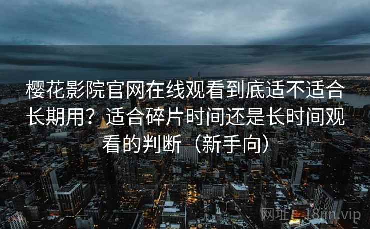 樱花影院官网在线观看到底适不适合长期用？适合碎片时间还是长时间观看的判断（新手向）