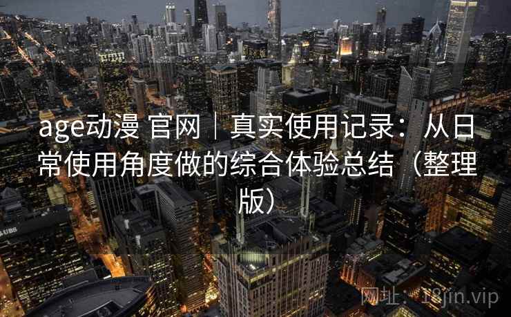 age动漫 官网｜真实使用记录：从日常使用角度做的综合体验总结（整理版）
