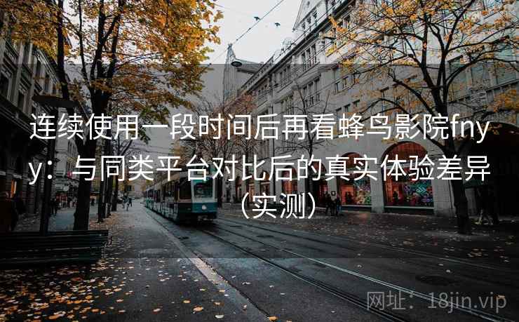连续使用一段时间后再看蜂鸟影院fnyy：与同类平台对比后的真实体验差异（实测）