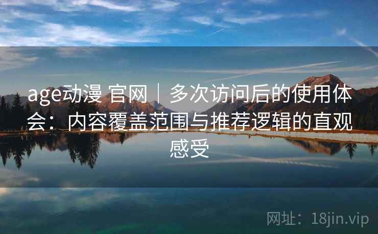 age动漫 官网｜多次访问后的使用体会：内容覆盖范围与推荐逻辑的直观感受